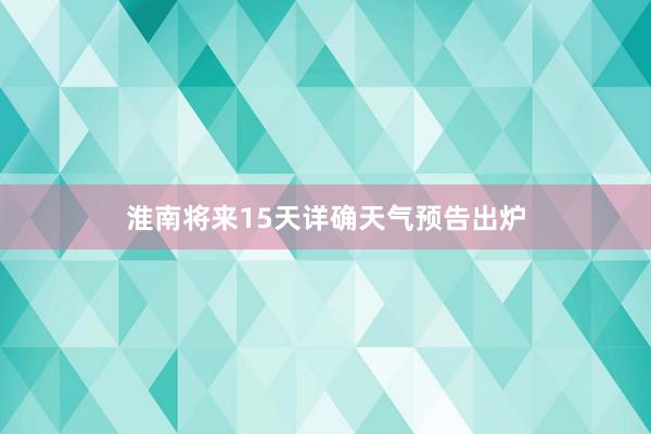 淮南将来15天详确天气预告出炉